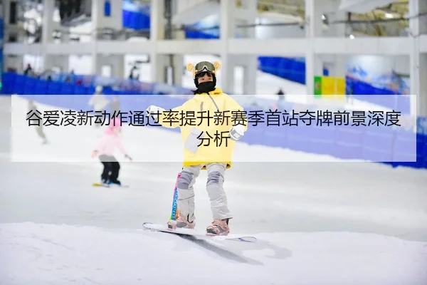 谷爱凌新动作通过率提升新赛季首站夺牌前景深度分析