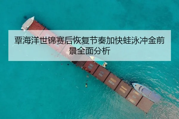 覃海洋世锦赛后恢复节奏加快蛙泳冲金前景全面分析