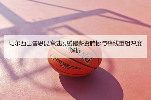 切尔西出售恩昆库进展缓慢薪资腾挪与锋线重组深度解析