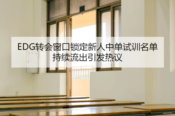 EDG转会窗口锁定新人中单试训名单持续流出引发热议